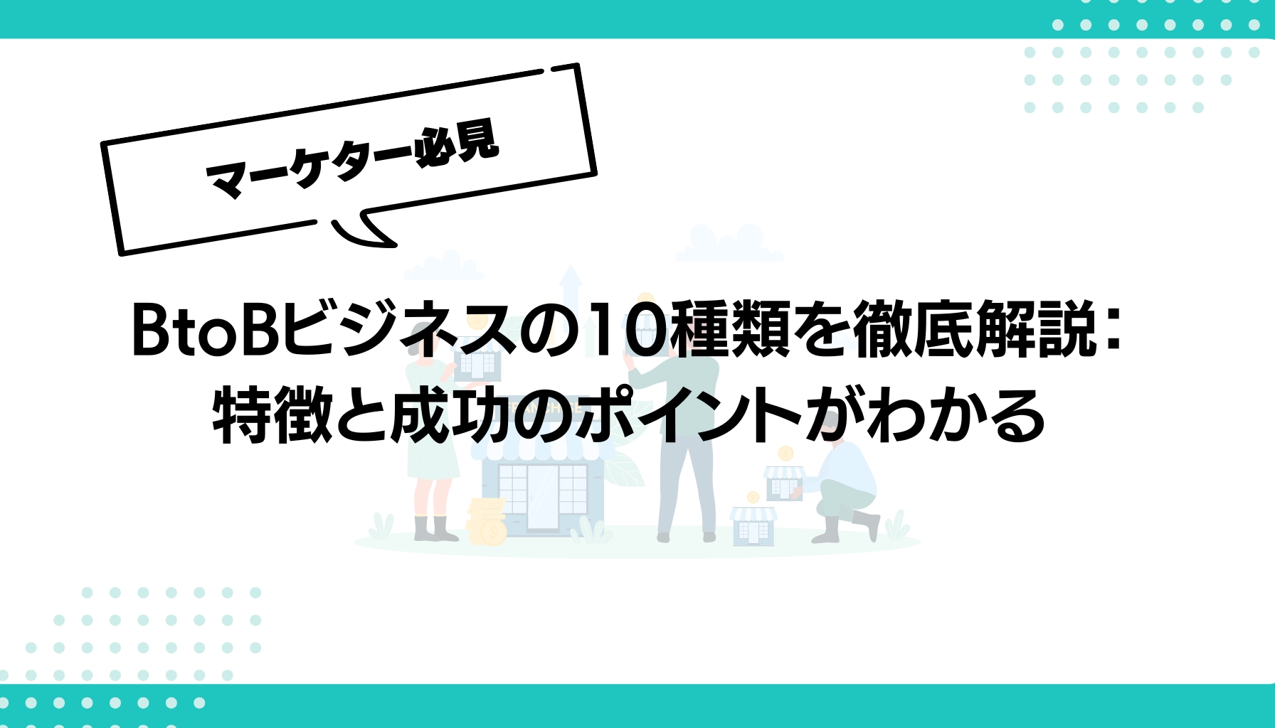 BtoBビジネスの10種類を徹底解説：特徴と成功のポイントがわかる