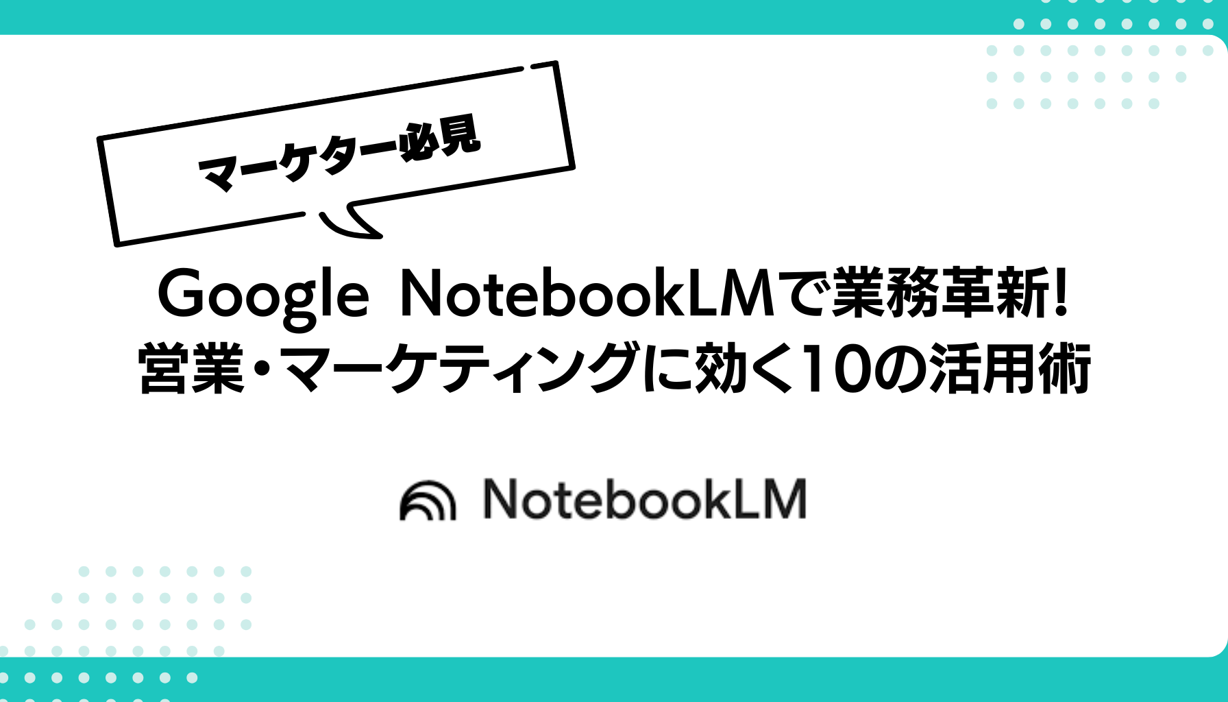 Google NotebookLMで業務革新！ 営業・マーケティングに効く10の活用術
