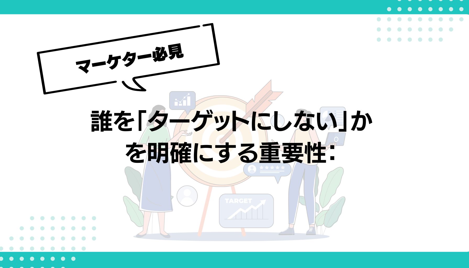 誰を「ターゲットにしない」か を明確にする重要性：