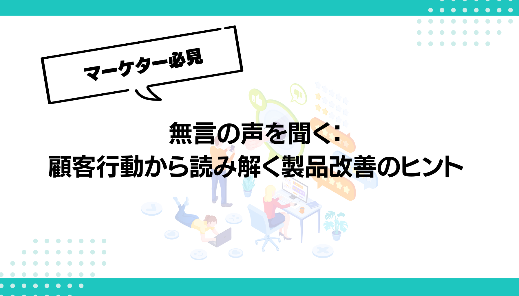 無言の声を聞く： 顧客行動から読み解く製品改善のヒント