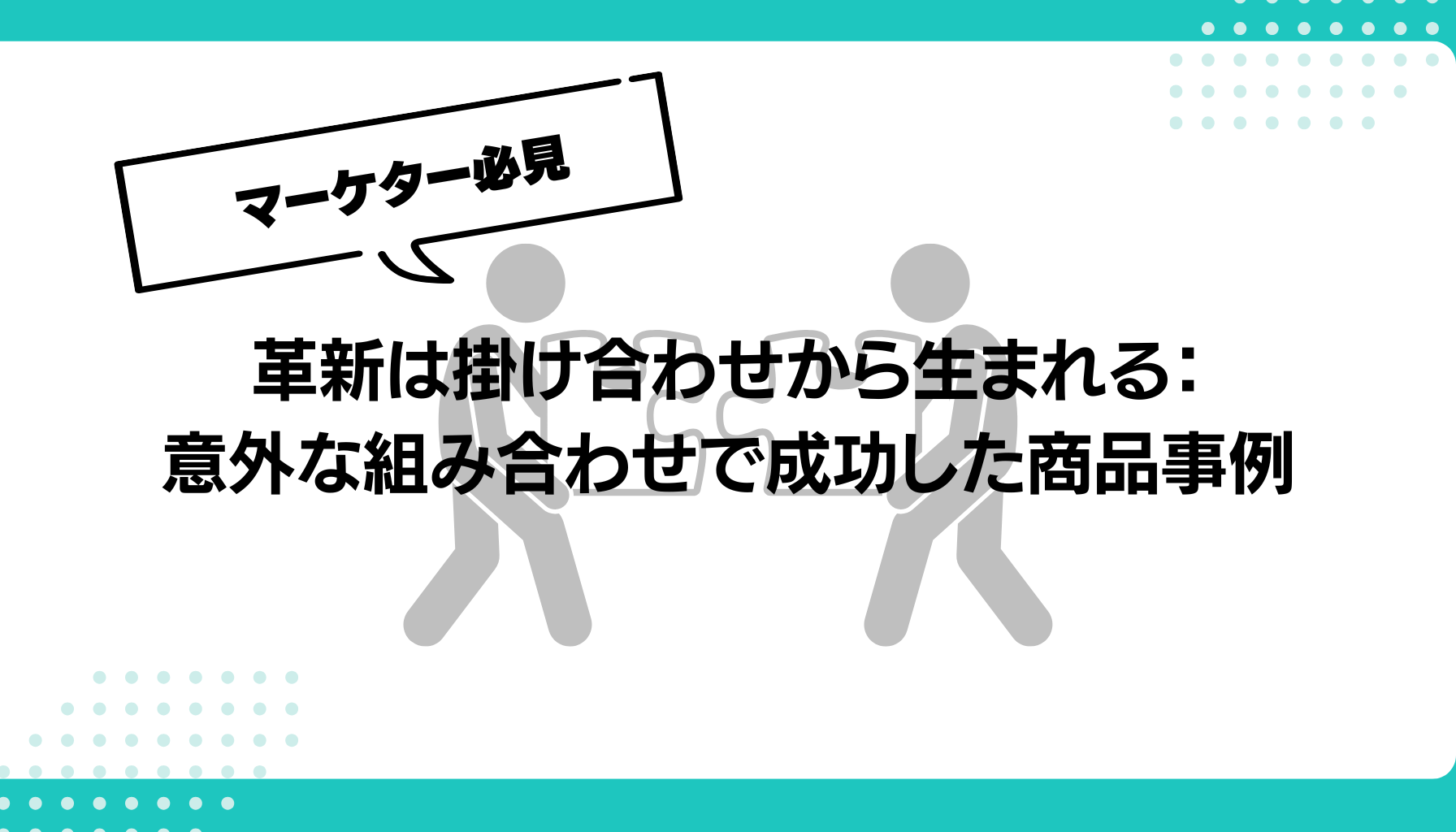 革新は掛け合わせから生まれる： 意外な組み合わせで成功した商品事例