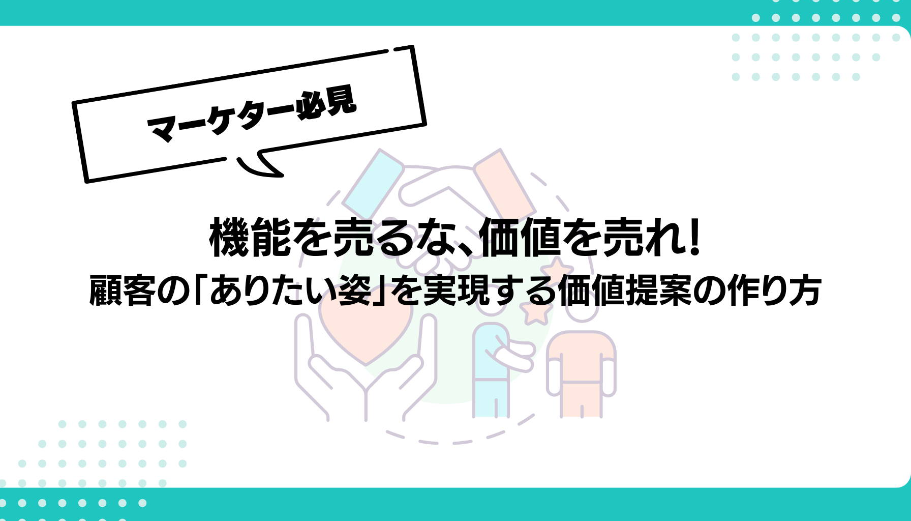 機能を売るな、価値を売れ！ 顧客の「ありたい姿」を実現する価値提案の作り方