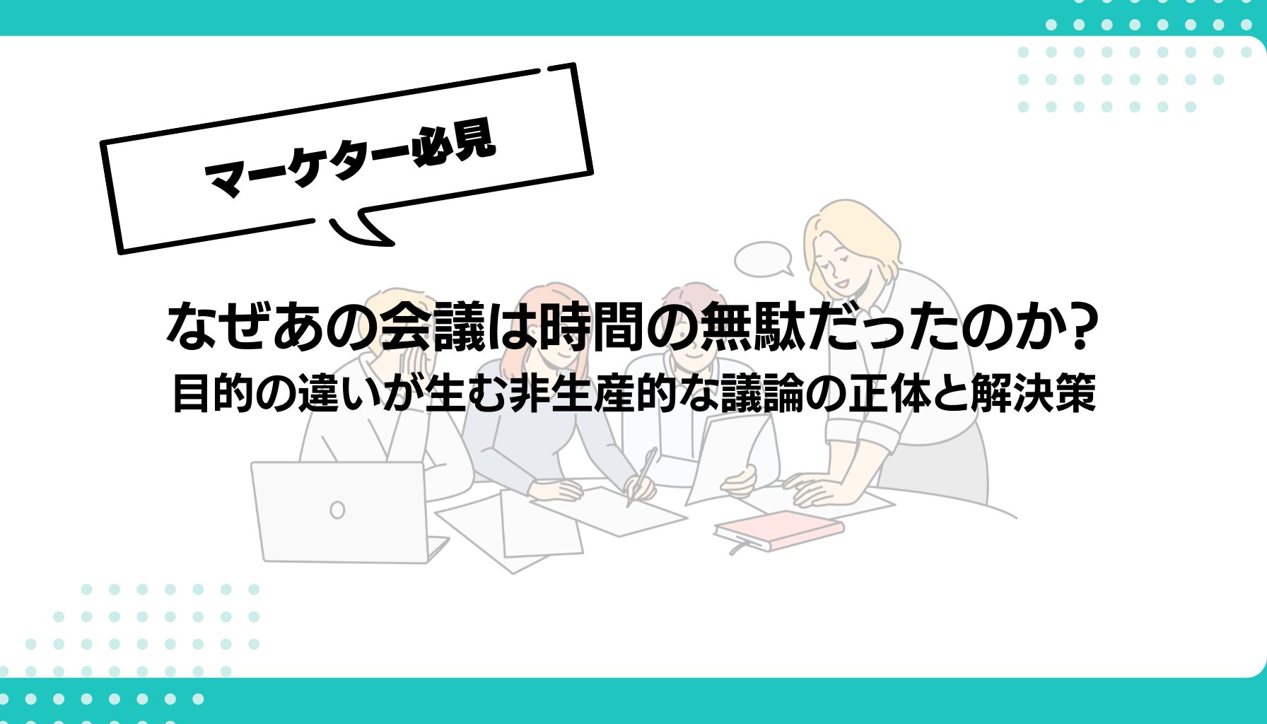 なぜあの会議は時間の無駄だったのか？ 目的の違いが生む非生産的な議論の正体と解決策