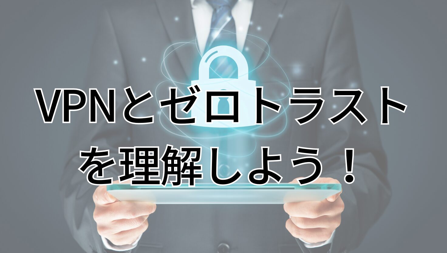 VPNとゼロトラストを理解しよう！