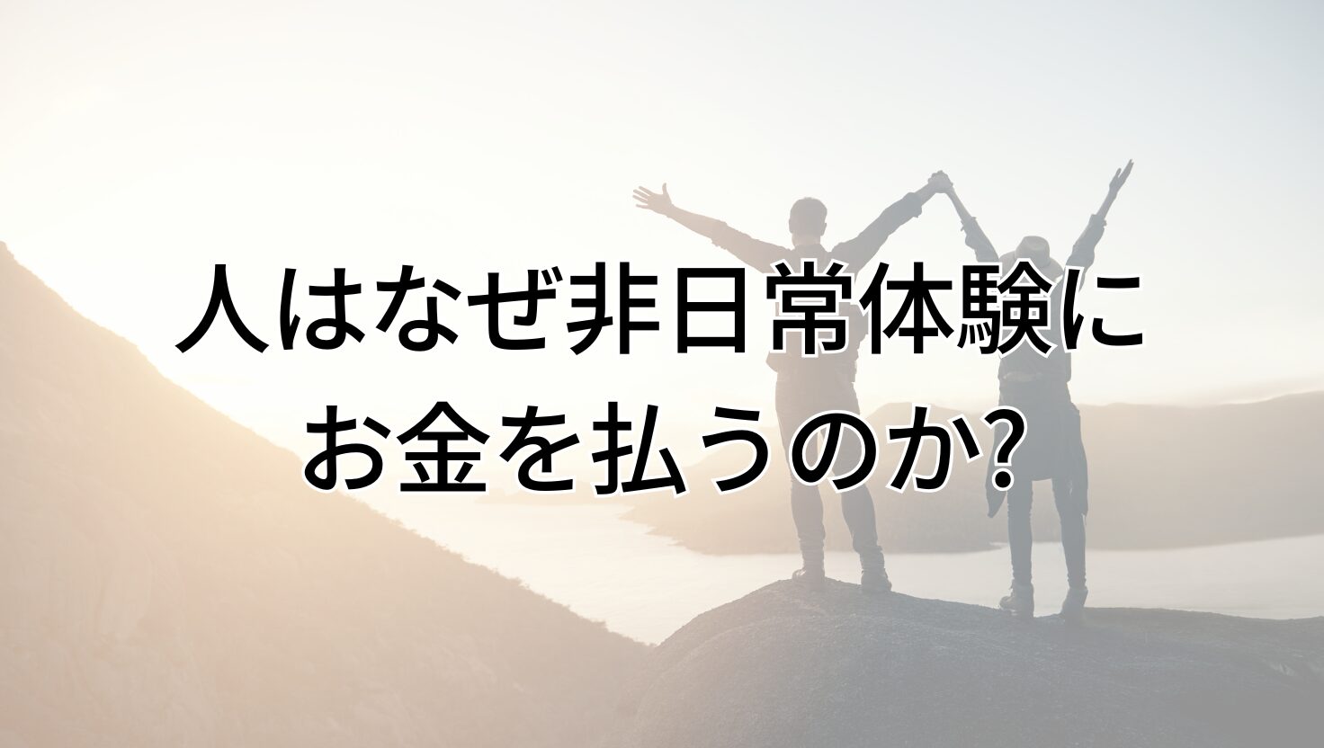 人はなぜ非日常体験に お金を払うのか?